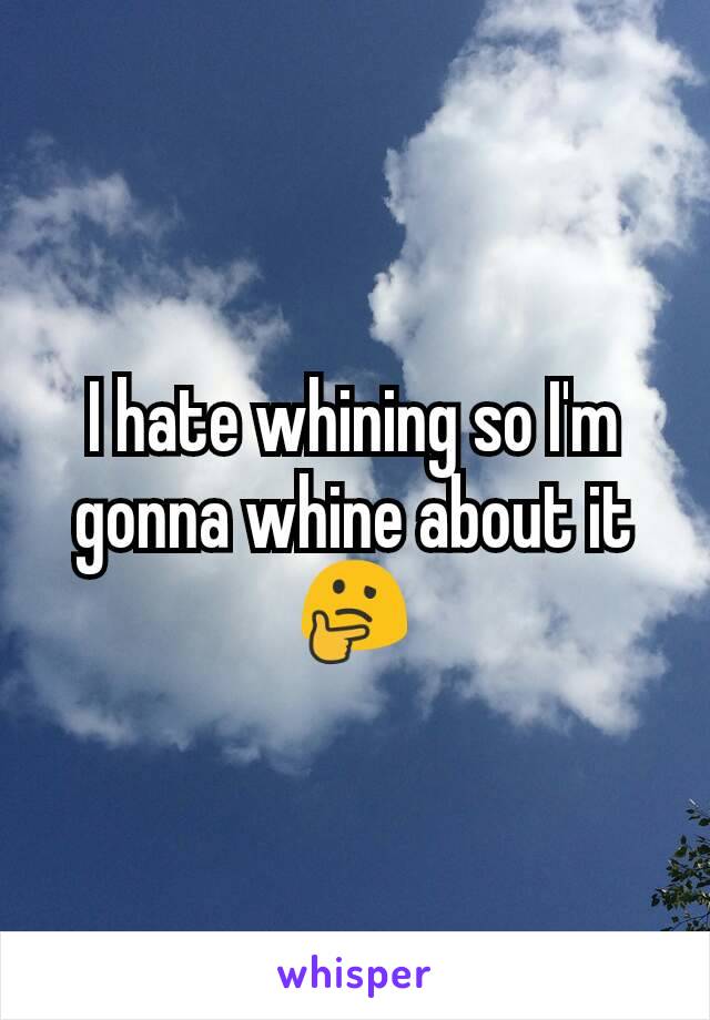 I hate whining so I'm gonna whine about it
🤔