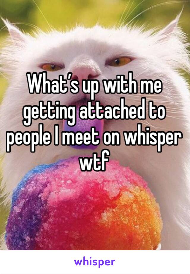 What’s up with me getting attached to people I meet on whisper wtf