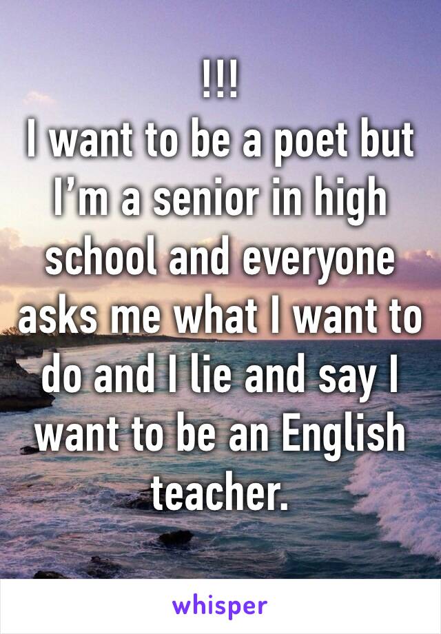 !!!
I want to be a poet but I’m a senior in high school and everyone asks me what I want to do and I lie and say I want to be an English teacher.