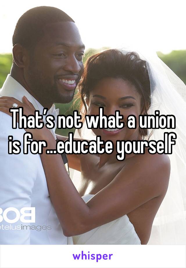 That’s not what a union is for...educate yourself