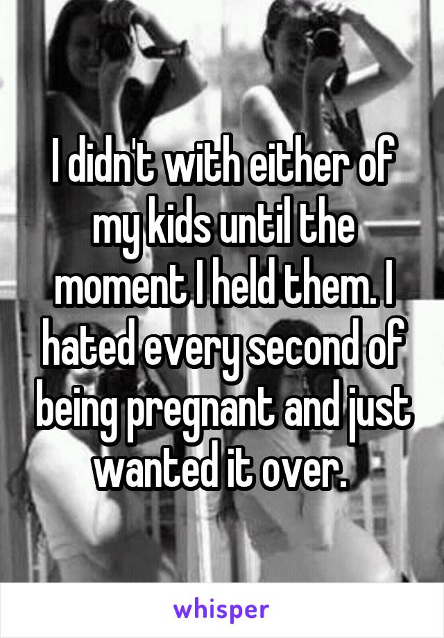 I didn't with either of my kids until the moment I held them. I hated every second of being pregnant and just wanted it over. 