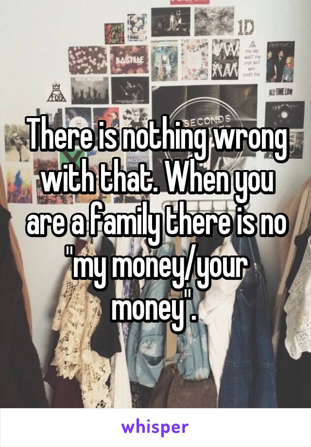 There is nothing wrong with that. When you are a family there is no "my money/your money". 