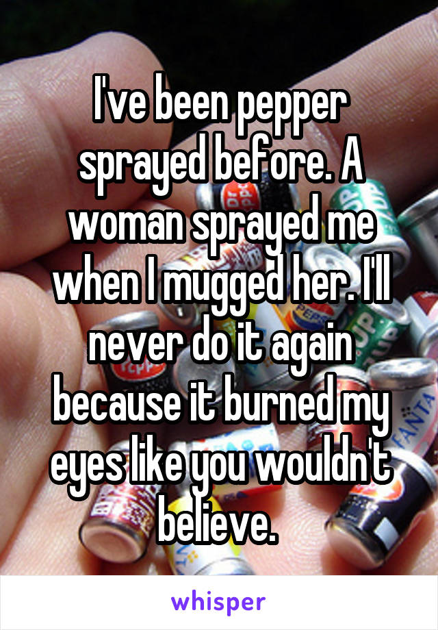 I've been pepper sprayed before. A woman sprayed me when I mugged her. I'll never do it again because it burned my eyes like you wouldn't believe. 