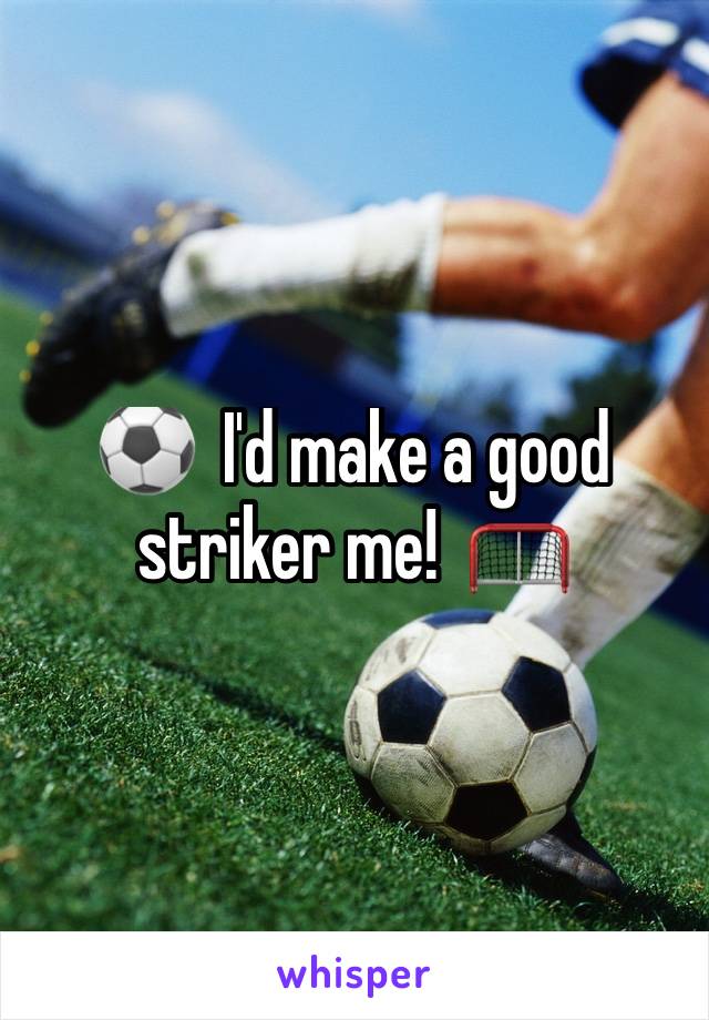 ⚽️  I'd make a good striker me!  🥅 