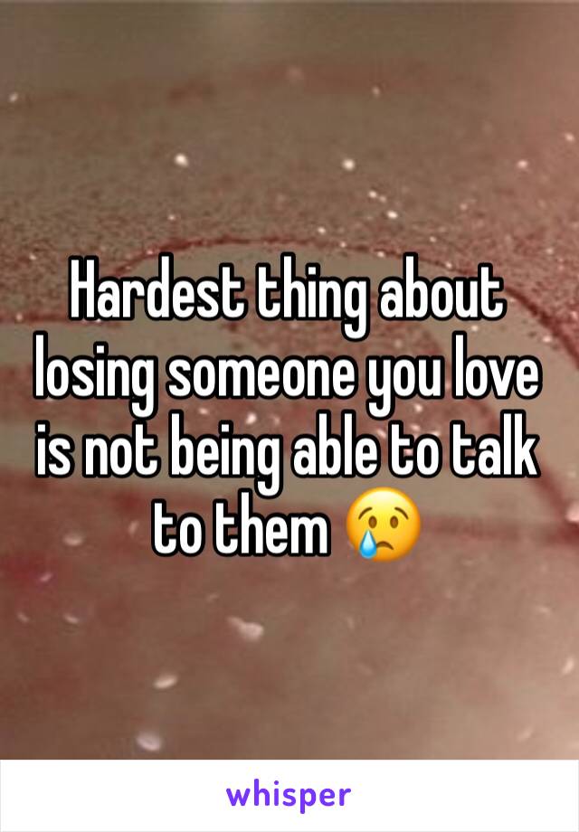 Hardest thing about losing someone you love is not being able to talk to them 😢