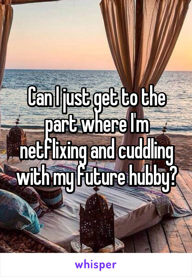 Can I just get to the part where I'm netflixing and cuddling with my future hubby?