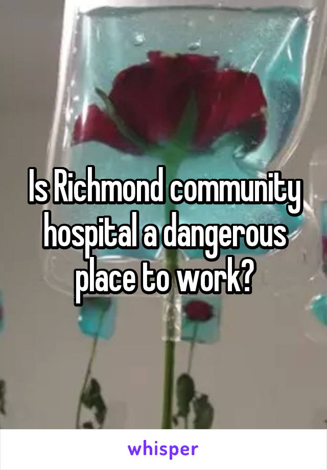 Is Richmond community hospital a dangerous place to work?