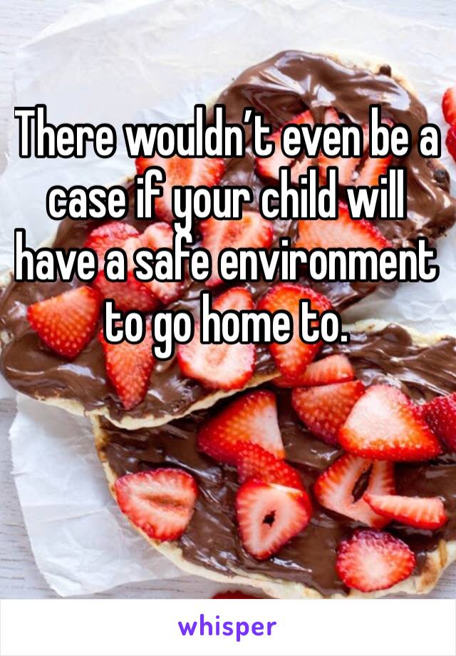 There wouldn’t even be a case if your child will have a safe environment to go home to. 