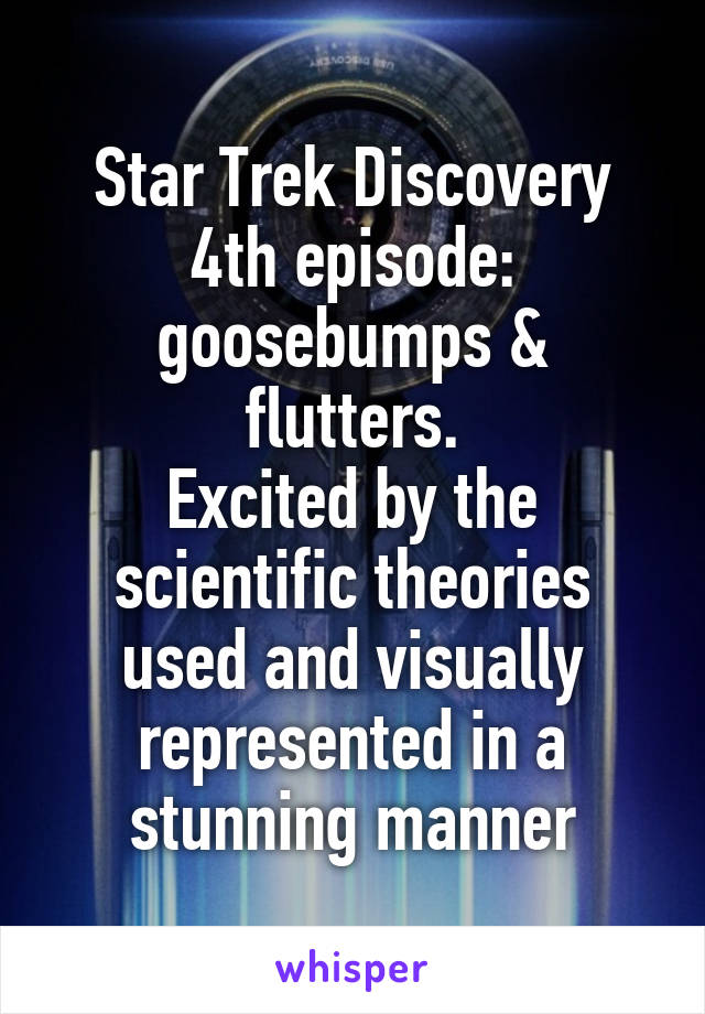 Star Trek Discovery
4th episode:
goosebumps & flutters.
Excited by the scientific theories used and visually represented in a stunning manner