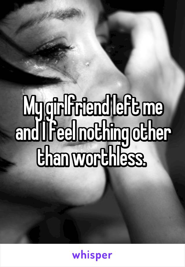 My girlfriend left me and I feel nothing other than worthless. 