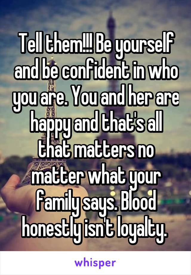 Tell them!!! Be yourself and be confident in who you are. You and her are happy and that's all that matters no matter what your family says. Blood honestly isn't loyalty. 