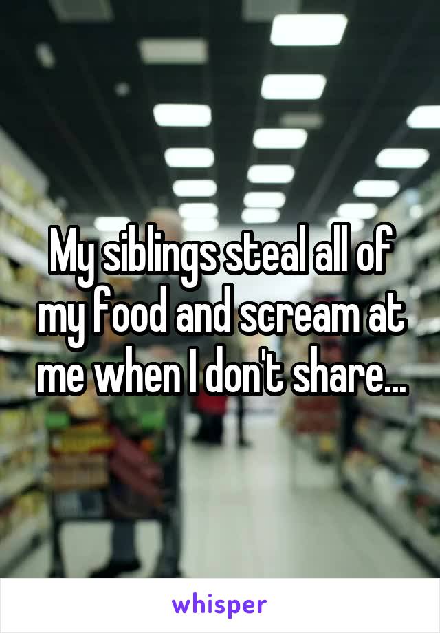 My siblings steal all of my food and scream at me when I don't share...