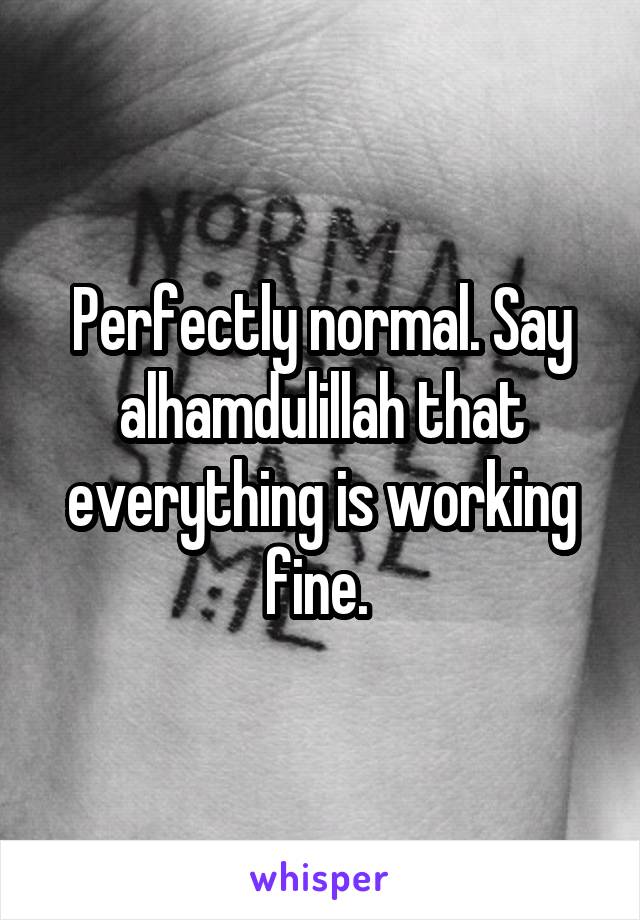 Perfectly normal. Say alhamdulillah that everything is working fine. 
