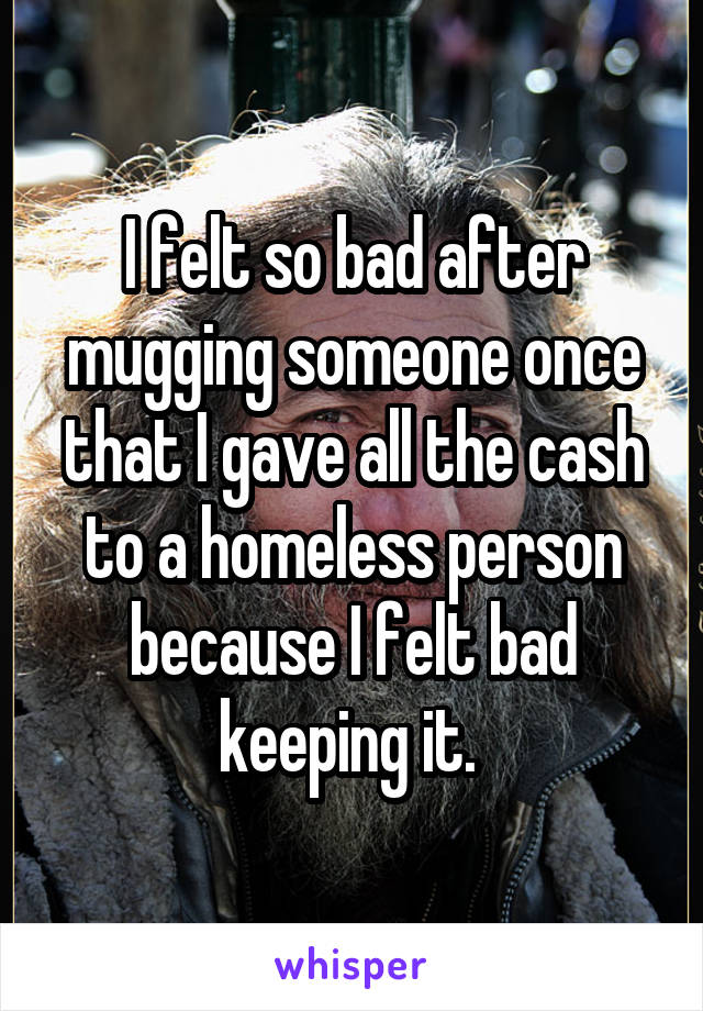 I felt so bad after mugging someone once that I gave all the cash to a homeless person because I felt bad keeping it. 