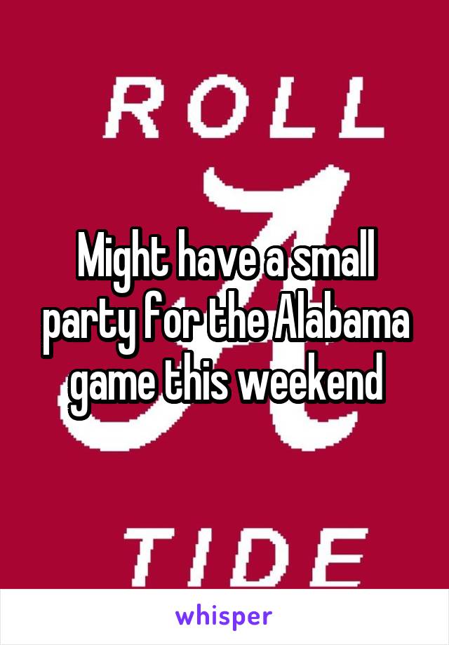 Might have a small party for the Alabama game this weekend