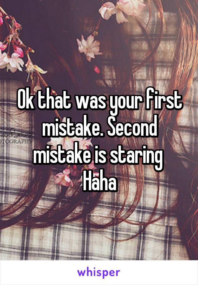 Ok that was your first mistake. Second mistake is staring 
Haha