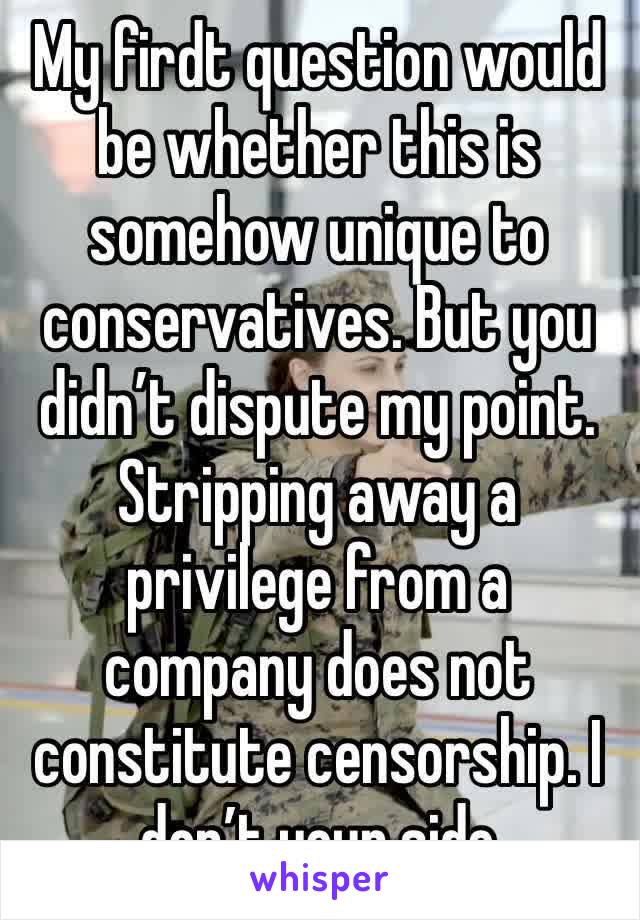 My firdt question would be whether this is somehow unique to conservatives. But you didn’t dispute my point. Stripping away a privilege from a company does not constitute censorship. I don’t your side