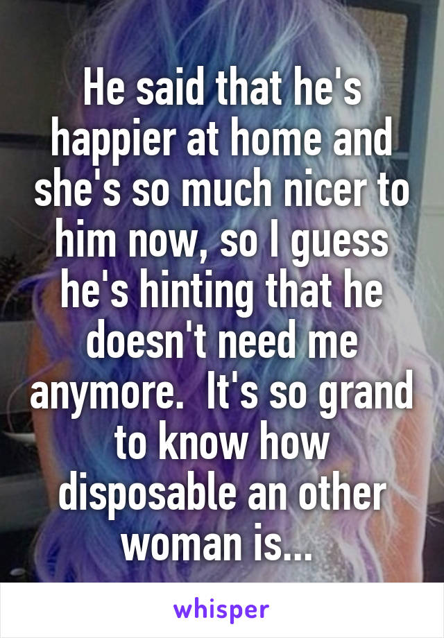 He said that he's happier at home and she's so much nicer to him now, so I guess he's hinting that he doesn't need me anymore.  It's so grand to know how disposable an other woman is... 