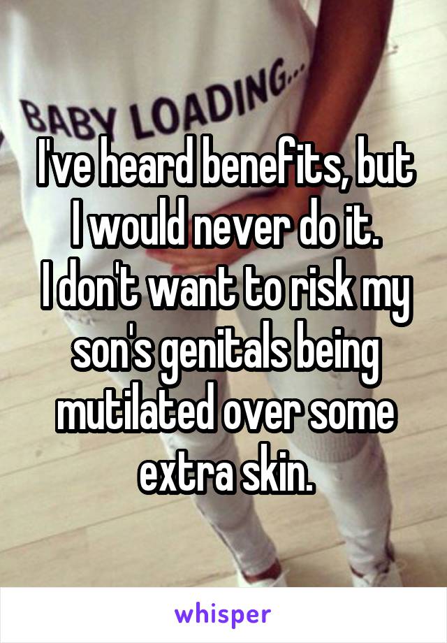 I've heard benefits, but I would never do it.
I don't want to risk my son's genitals being mutilated over some extra skin.