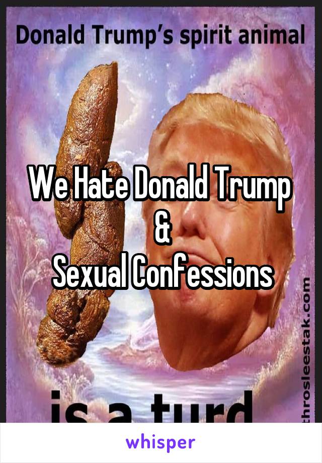 We Hate Donald Trump 
&
Sexual Confessions
