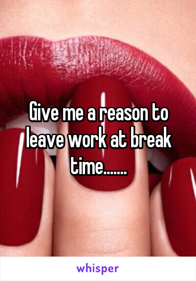 Give me a reason to leave work at break time.......