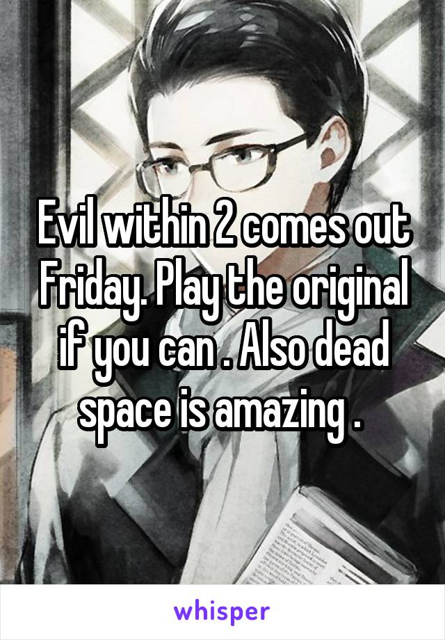Evil within 2 comes out Friday. Play the original if you can . Also dead space is amazing . 