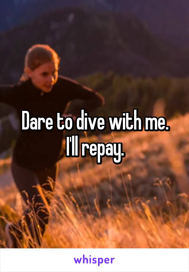 Dare to dive with me.
I'll repay.