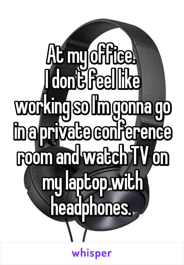 At my office. 
I don't feel like working so I'm gonna go in a private conference room and watch TV on my laptop with headphones. 