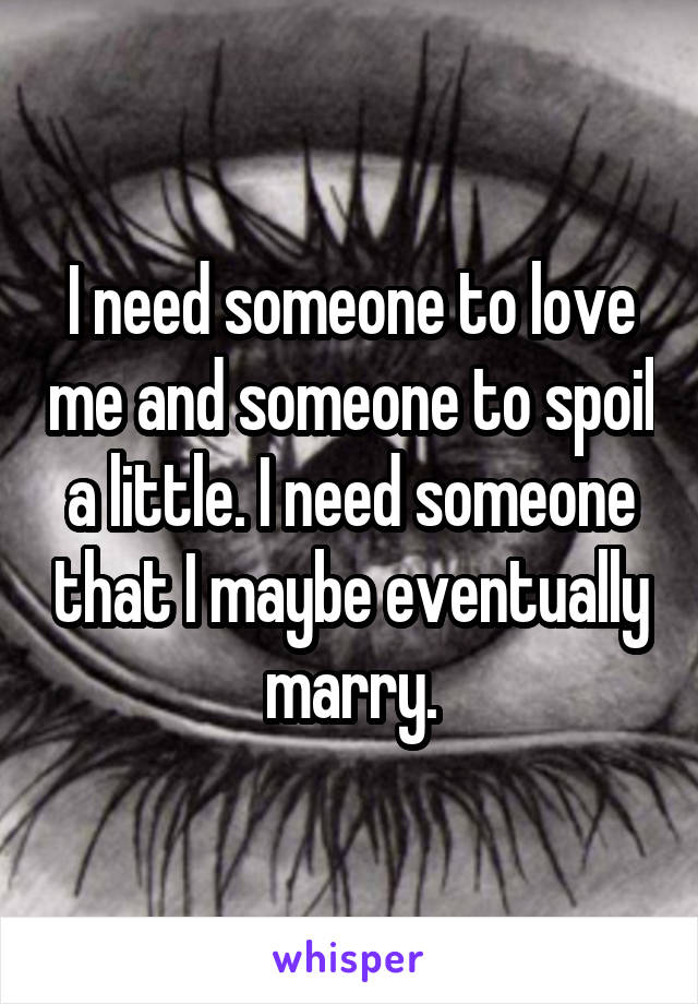 I need someone to love me and someone to spoil a little. I need someone that I maybe eventually marry.