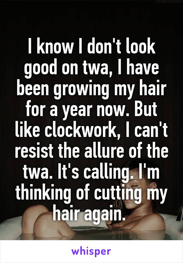 I know I don't look good on twa, I have been growing my hair for a year now. But like clockwork, I can't resist the allure of the twa. It's calling. I'm thinking of cutting my hair again. 