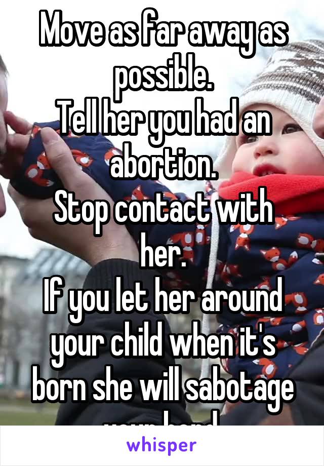 Move as far away as possible.
Tell her you had an abortion.
Stop contact with her.
If you let her around your child when it's born she will sabotage your bond.