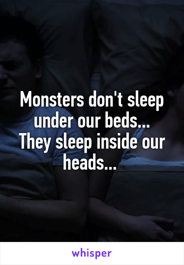 Monsters don't sleep under our beds...
They sleep inside our heads... 