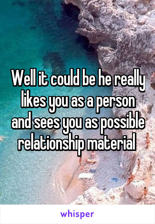 Well it could be he really likes you as a person and sees you as possible relationship material 