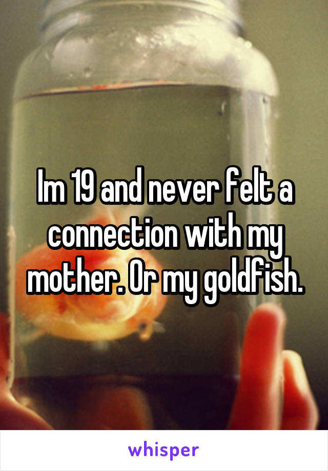 Im 19 and never felt a connection with my mother. Or my goldfish.