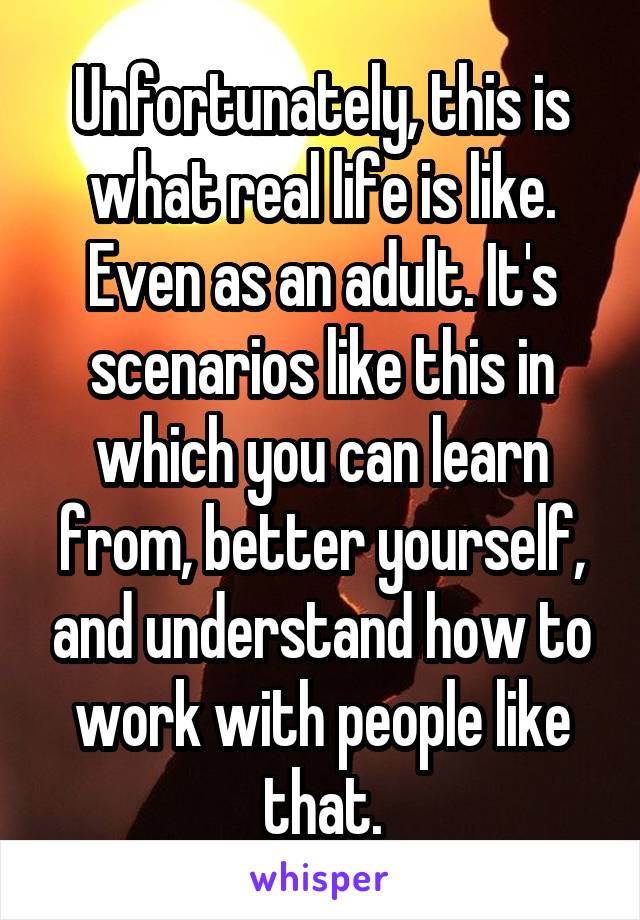 Unfortunately, this is what real life is like. Even as an adult. It's scenarios like this in which you can learn from, better yourself, and understand how to work with people like that.