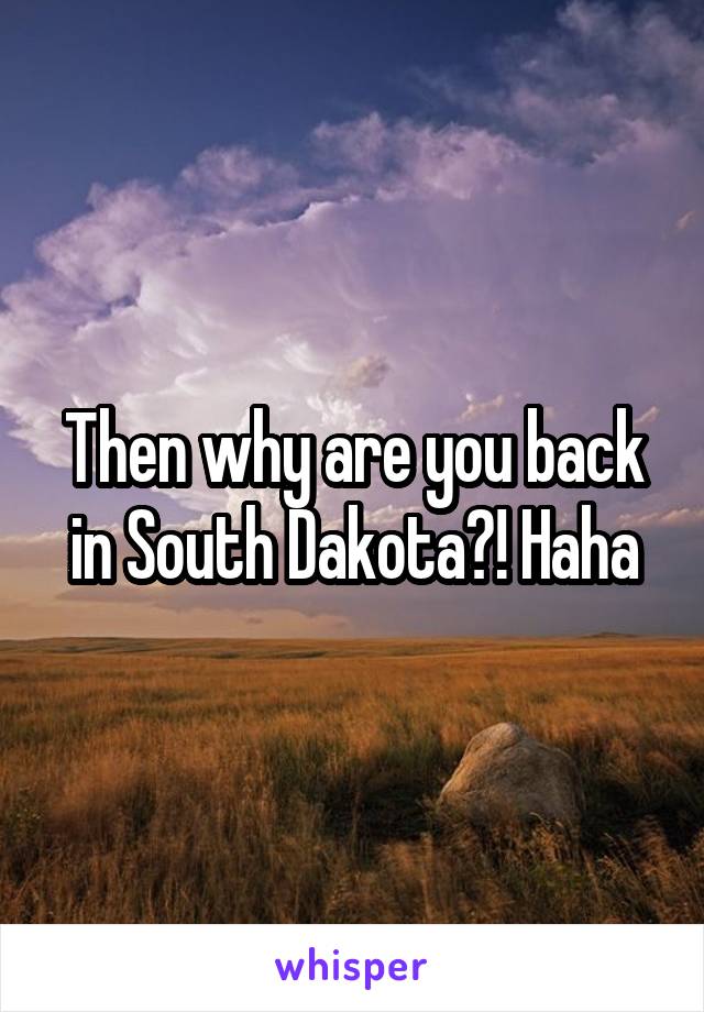 Then why are you back in South Dakota?! Haha