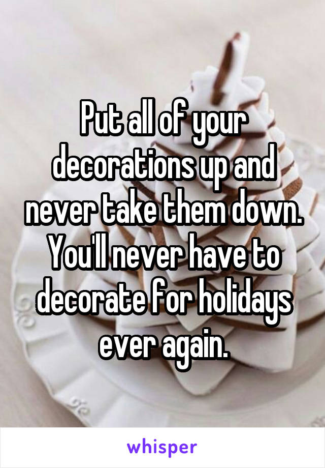 Put all of your decorations up and never take them down. You'll never have to decorate for holidays ever again.