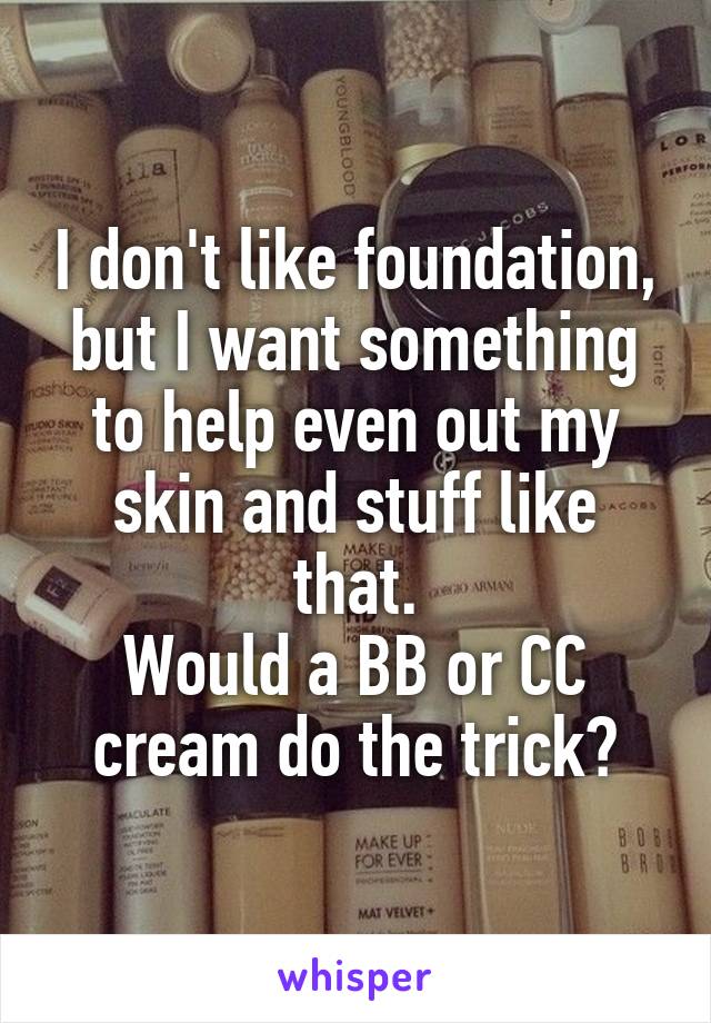 I don't like foundation, but I want something to help even out my skin and stuff like that.
Would a BB or CC cream do the trick?