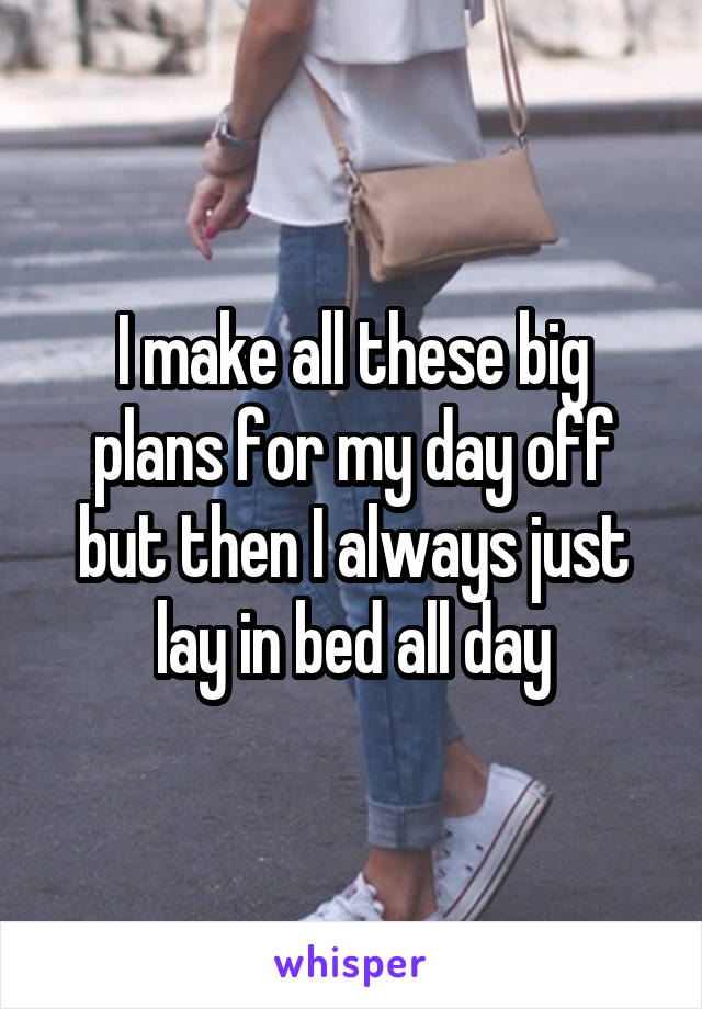 I make all these big plans for my day off but then I always just lay in bed all day