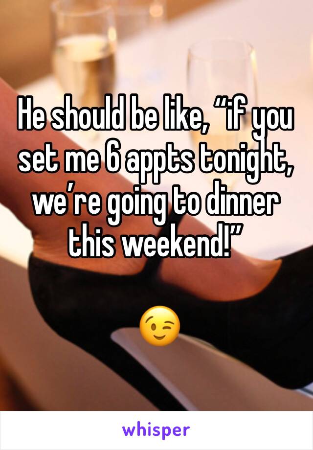 He should be like, “if you set me 6 appts tonight, we’re going to dinner this weekend!”

 😉