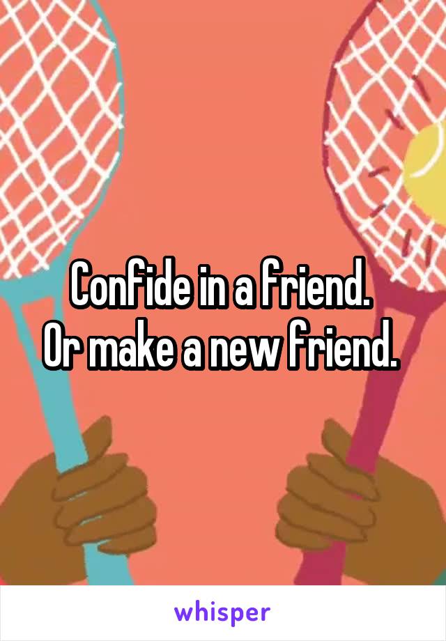 Confide in a friend. 
Or make a new friend. 