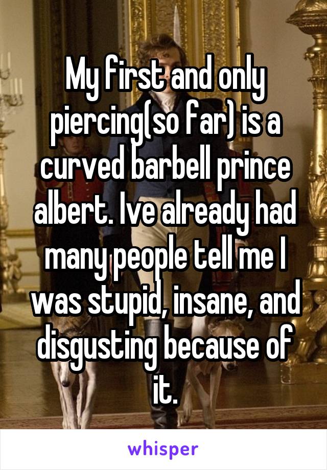 My first and only piercing(so far) is a curved barbell prince albert. Ive already had many people tell me I was stupid, insane, and disgusting because of it.