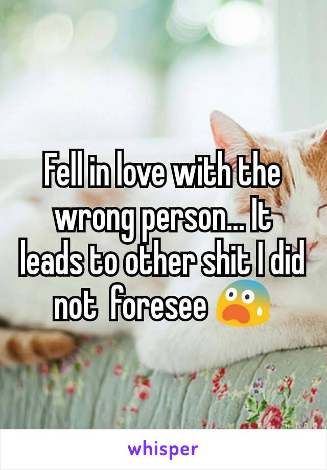 Fell in love with the wrong person... It leads to other shit I did not  foresee 😨