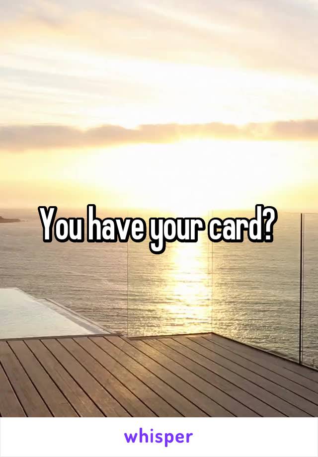 You have your card? 