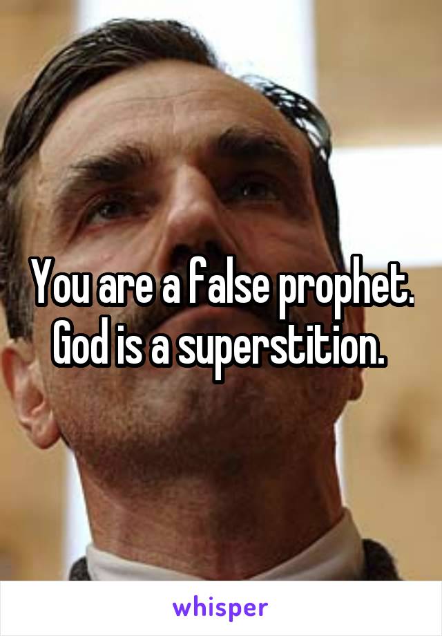 You are a false prophet. God is a superstition. 