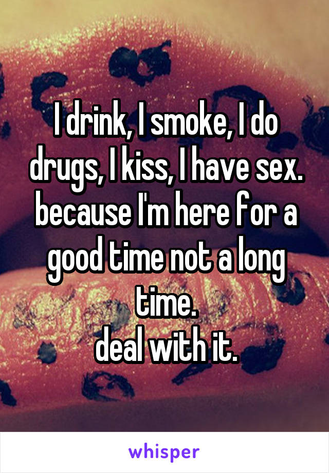 I drink, I smoke, I do drugs, I kiss, I have sex.
because I'm here for a good time not a long time.
deal with it.