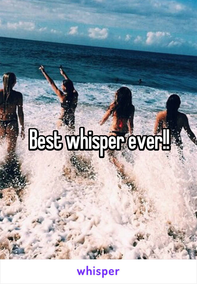 Best whisper ever!!