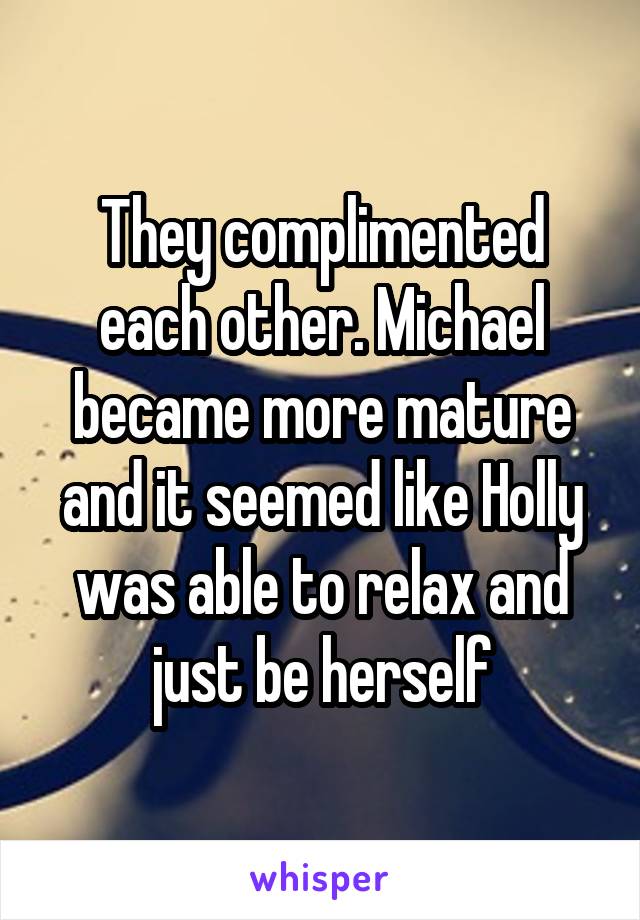 They complimented each other. Michael became more mature and it seemed like Holly was able to relax and just be herself