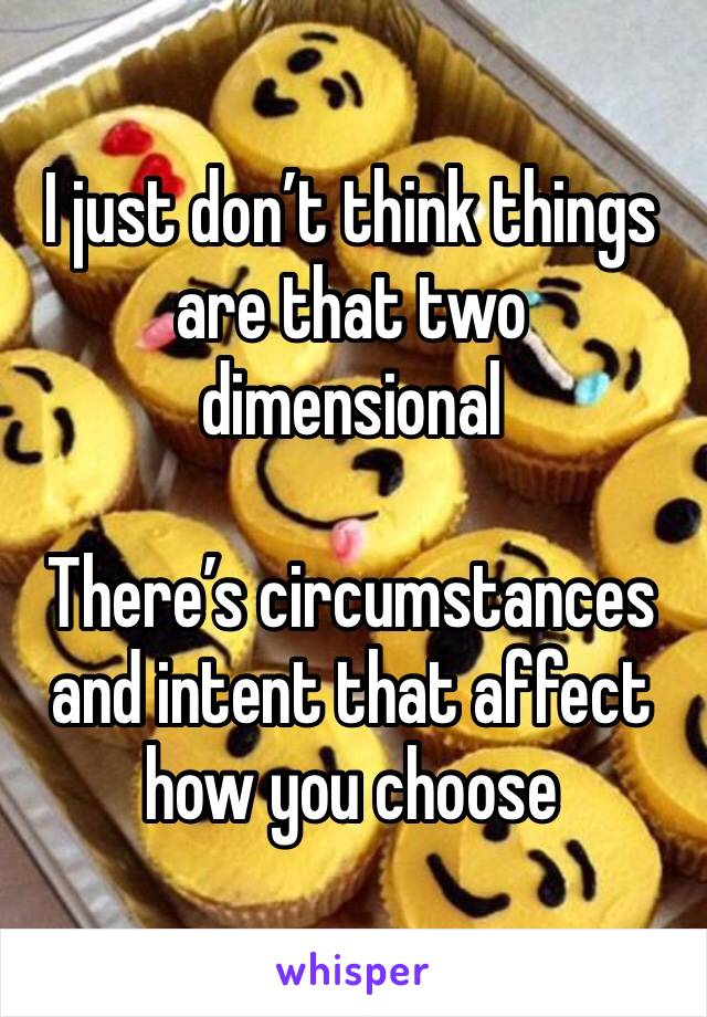 I just don’t think things are that two dimensional

There’s circumstances and intent that affect how you choose