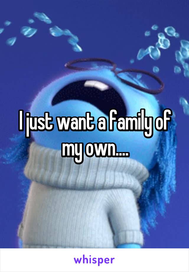 I just want a family of my own....